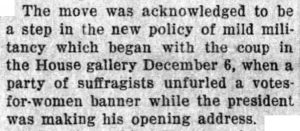 The move was acknowledged to be a step in the new policy of mild militancy which began with the coup in the House gallery December 6, when a party of suffragists unfurled a votes-for-women banner while the president was making his opening address.