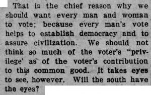 That is the chief reason why we should want every man and woman to vote; because every man's vote helps to establish democracy and to assure civilization. We should not think so much of the voter's "privilege" as of the voter's contribution to this common good. It takes eyes to see, however. Will the south have the eyes?
