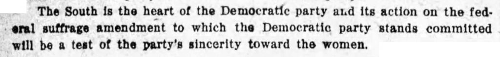 The South is the heart of the Democratic party and its action on this federal suffrage amendment to which the Democratic party stands committed will be a test of the party's sincerity toward the women.