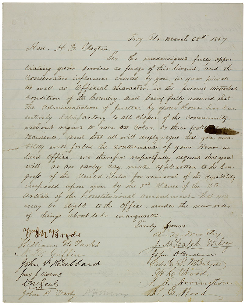 Handwritten document, text of the letter, signed on this and the following pages by 61 people, as follows: Sir. The undersigned fully appreciating your services as Judge of this Circuit and the conservative influence exerted by you, in your private as well as official character, in the present disturbed condition of the County and being fully assured that the administration of justice by your Honor has been entirely satisfactory to all claſses of the community without regard to race or color or their political antecedents, and that all will deeply regret that your disability will forbid the continuance of your Honor in said office, we therefore respectfully request that you will, at an early day, make application to the Congreſs of the United States for removal of the disability imposed upon you by the 3rd Clause of the 14th Article of the Constitutional Amendment. That you may be eligible to the office, under the new order of things about to be inaugurated.