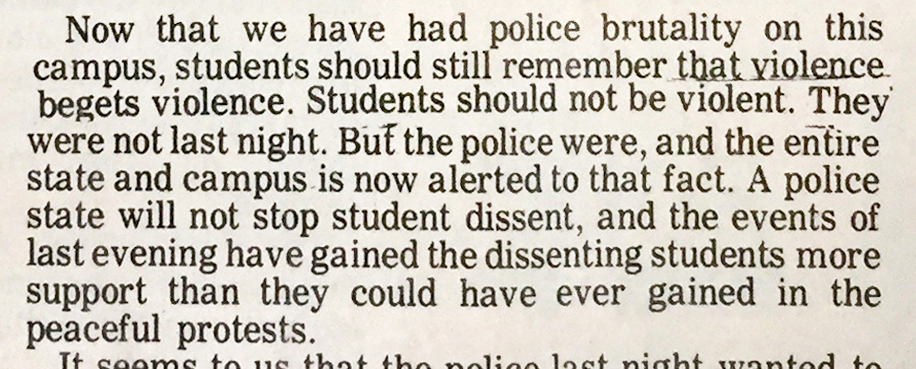 Newspaper clipping, transcription as follows: Now that we have had police brutality on this campus, students should still remember that violence begets violence. Students should not be violent. They were not last night. But the police were, and the entire state and campus is now alerted to that fact. A police state will not stop student dissent, and the events of last evening have gained the dissenting students more support than they could have ever gained in the peaceful protests.